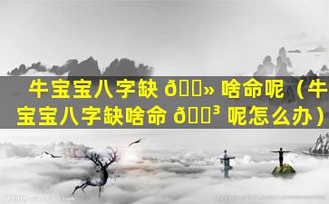 牛宝宝八字缺 🌻 啥命呢（牛宝宝八字缺啥命 🐳 呢怎么办）